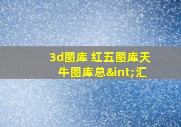 3d图库 红五图库天牛图库总∫汇